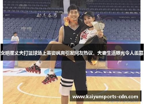 女明星丈夫打篮球场上英姿飒爽引发网友热议，夫妻生活曝光令人羡慕