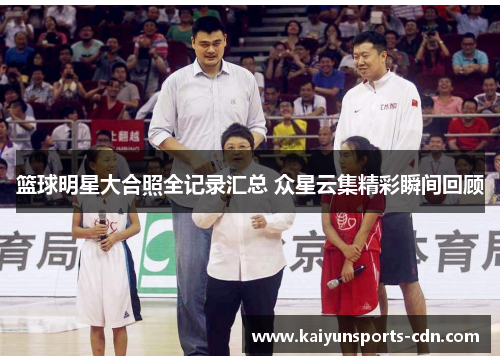篮球明星大合照全记录汇总 众星云集精彩瞬间回顾