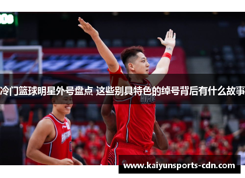 冷门篮球明星外号盘点 这些别具特色的绰号背后有什么故事